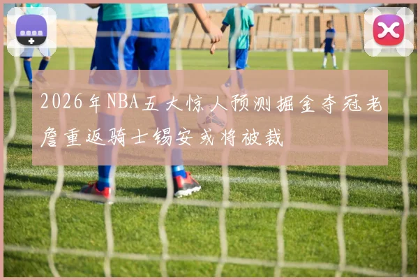 2026年NBA五大惊人预测掘金夺冠老詹重返骑士锡安或将被裁