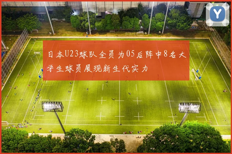 日本U23球队全员为05后阵中8名大学生球员展现新生代实力