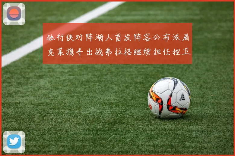 独行侠对阵湖人首发阵容公布浓眉克莱携手出战弗拉格继续担任控卫