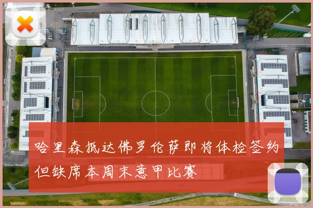 哈里森抵达佛罗伦萨即将体检签约但缺席本周末意甲比赛