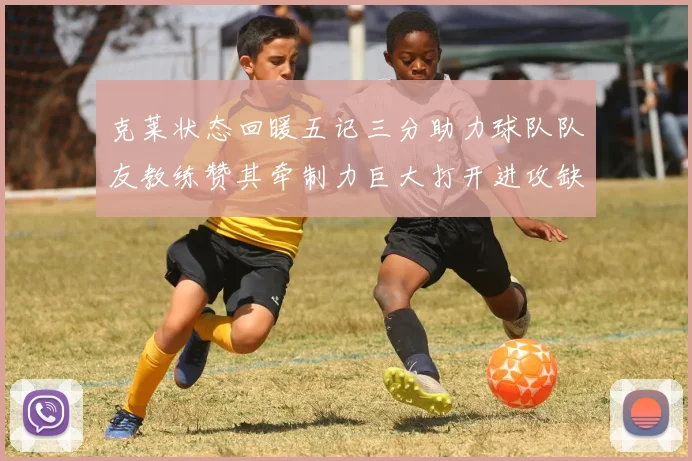 克莱状态回暖五记三分助力球队队友教练赞其牵制力巨大打开进攻缺口