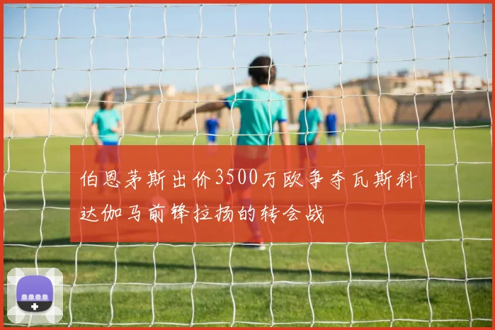 伯恩茅斯出价3500万欧争夺瓦斯科达伽马前锋拉扬的转会战