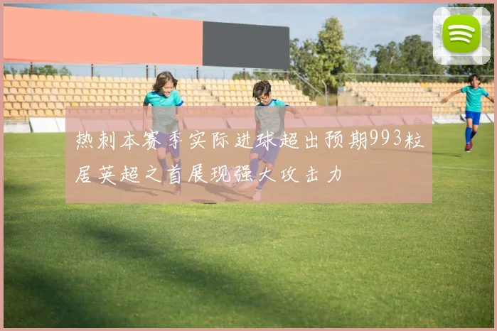 热刺本赛季实际进球超出预期993粒居英超之首展现强大攻击力