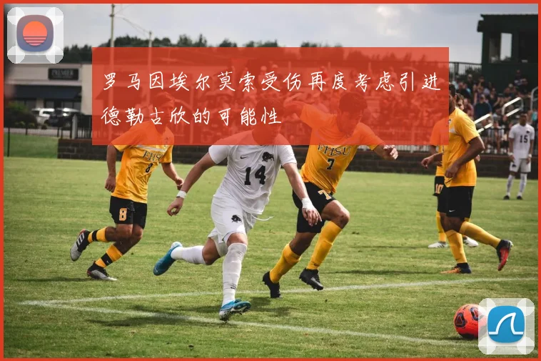 罗马因埃尔莫索受伤再度考虑引进德勒古欣的可能性