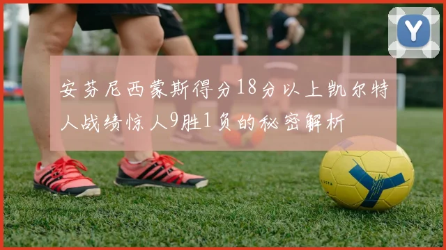安芬尼西蒙斯得分18分以上凯尔特人战绩惊人9胜1负的秘密解析