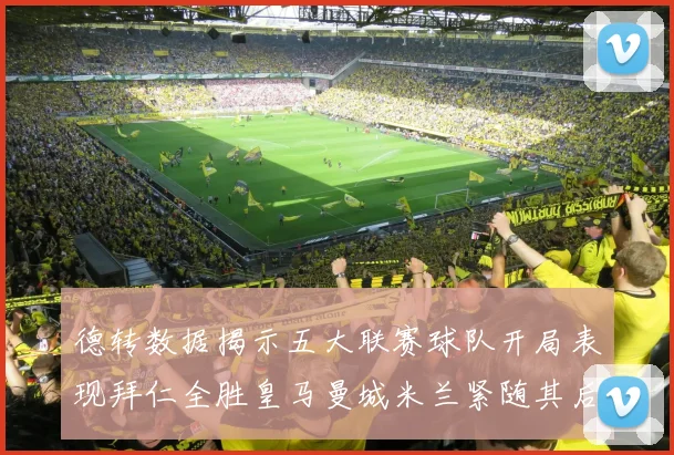 德转数据揭示五大联赛球队开局表现拜仁全胜皇马曼城米兰紧随其后