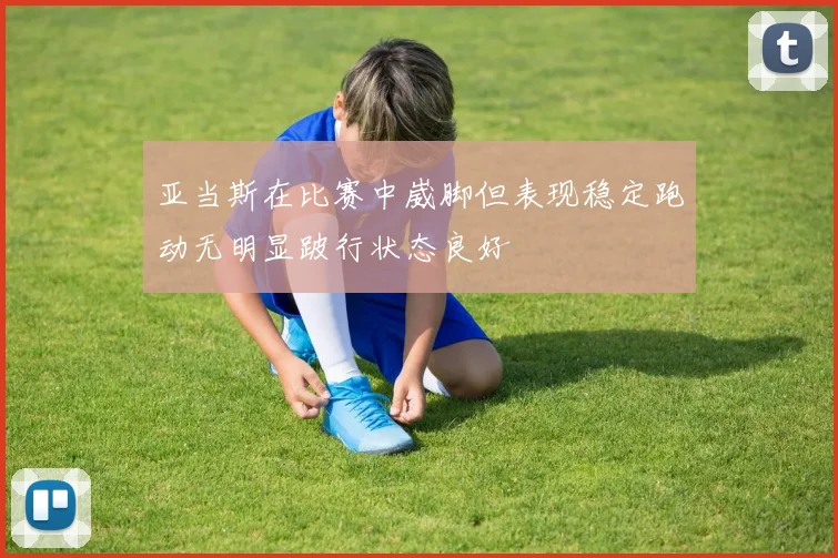 亚当斯在比赛中崴脚但表现稳定跑动无明显跛行状态良好