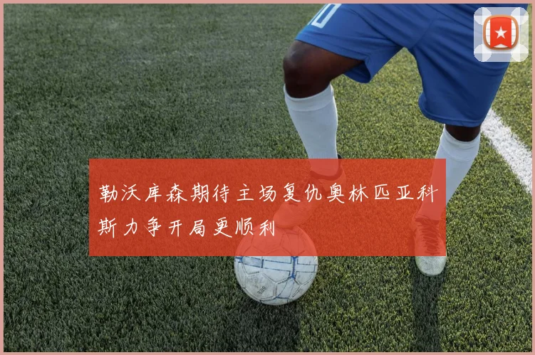 勒沃库森期待主场复仇奥林匹亚科斯力争开局更顺利