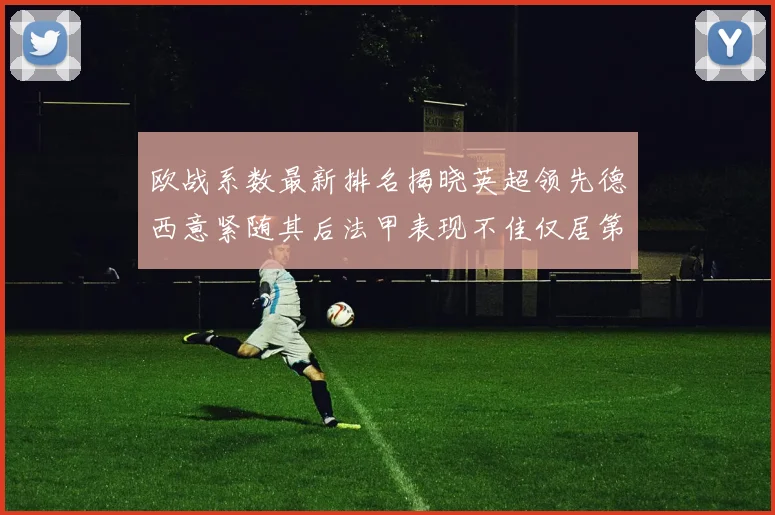 欧战系数最新排名揭晓英超领先德西意紧随其后法甲表现不佳仅居第八