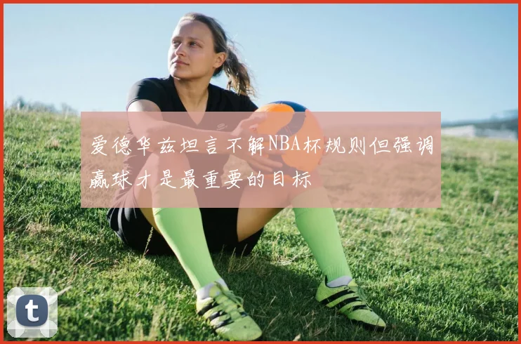 爱德华兹坦言不解NBA杯规则但强调赢球才是最重要的目标