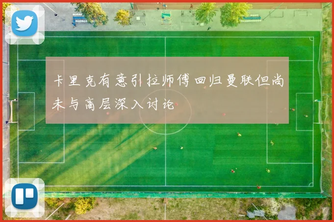 卡里克有意引拉师傅回归曼联但尚未与高层深入讨论