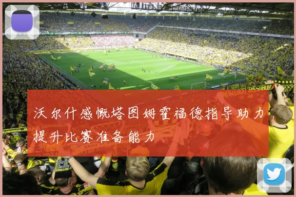沃尔什感慨塔图姆霍福德指导助力提升比赛准备能力