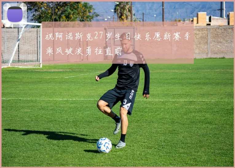 祝阿诺斯克27岁生日快乐愿新赛季乘风破浪勇往直前