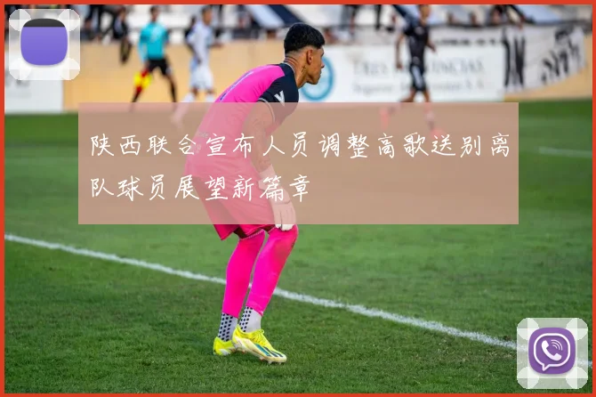 陕西联合宣布人员调整高歌送别离队球员展望新篇章