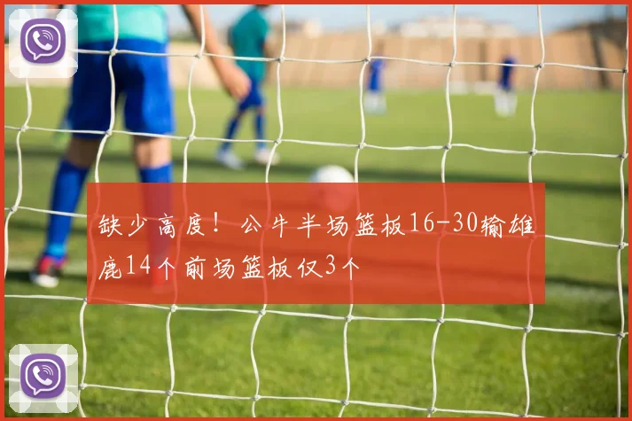 缺少高度！公牛半场篮板16-30输雄鹿14个前场篮板仅3个