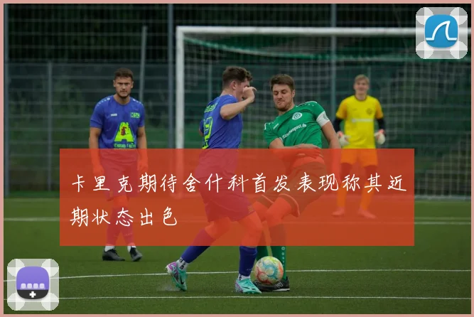 卡里克期待舍什科首发表现称其近期状态出色