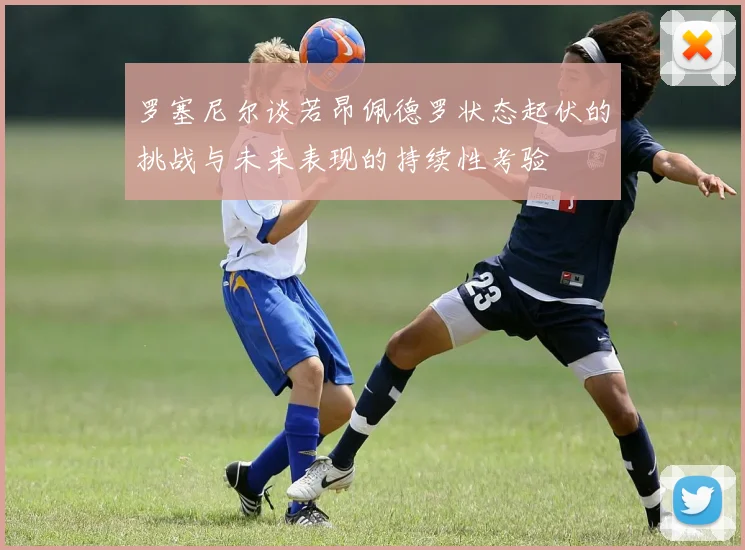 罗塞尼尔谈若昂佩德罗状态起伏的挑战与未来表现的持续性考验
