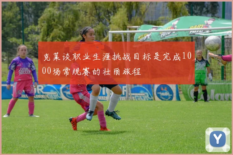 克莱谈职业生涯挑战目标是完成1000场常规赛的壮丽旅程