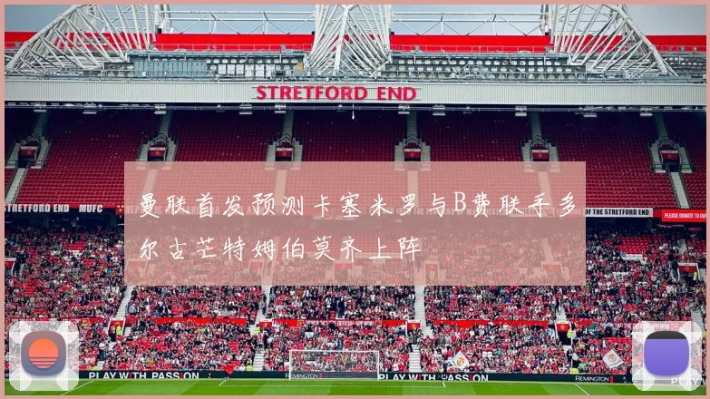 曼联首发预测卡塞米罗与B费联手多尔古芒特姆伯莫齐上阵