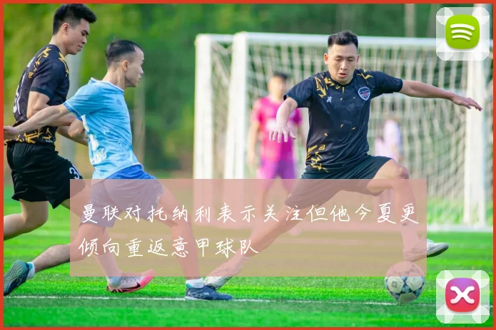 曼联对托纳利表示关注但他今夏更倾向重返意甲球队