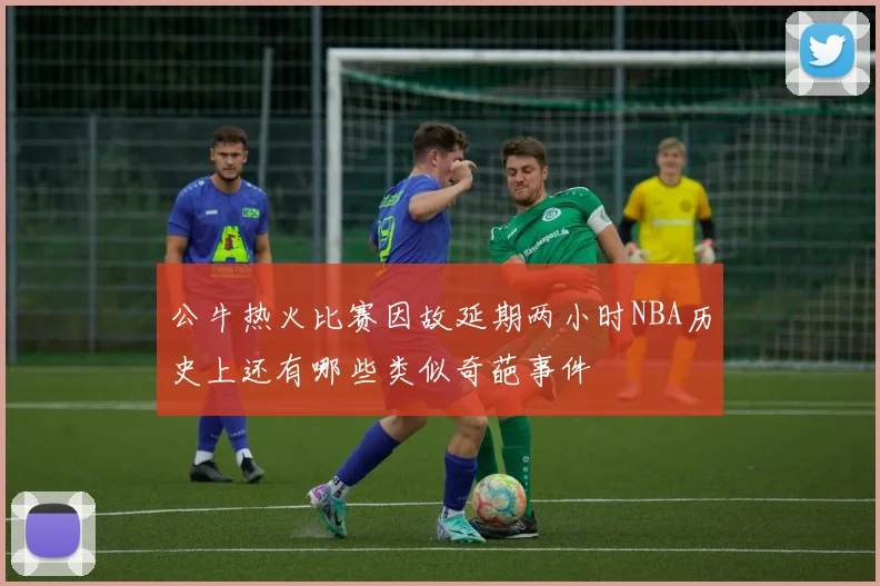 公牛热火比赛因故延期两小时NBA历史上还有哪些类似奇葩事件