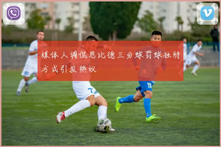 媒体人调侃恩比德三分球罚球独特方式引发热议