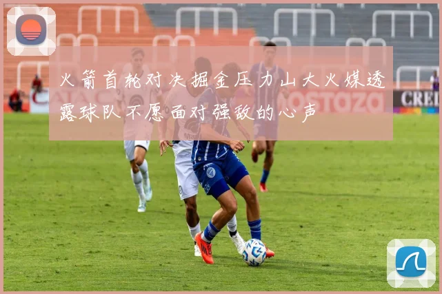 火箭首轮对决掘金压力山大火媒透露球队不愿面对强敌的心声