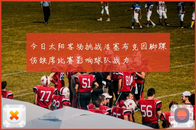 今日太阳客场挑战活塞布克因脚踝伤缺席比赛影响球队战力