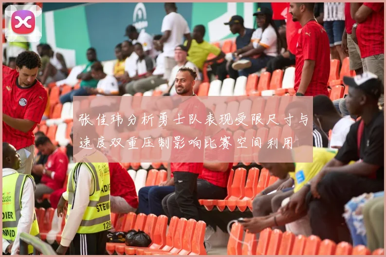 张佳玮分析勇士队表现受限尺寸与速度双重压制影响比赛空间利用
