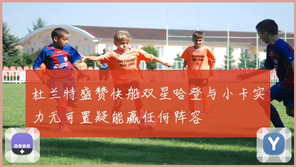 杜兰特盛赞快船双星哈登与小卡实力无可置疑能赢任何阵容