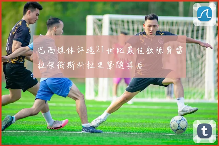 巴西媒体评选21世纪最佳教练费雷拉领衔斯科拉里紧随其后