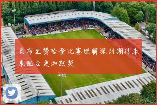 莫布里赞哈登比赛理解深刻期待未来配合更加默契